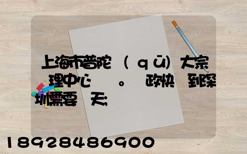 上海市普陀區(qū)大宗處理中心。郵政快遞到深圳需要幾天